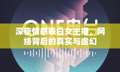 深夜情感表白女主播，網(wǎng)絡(luò)背后的真實與虛幻