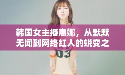 韓國(guó)女主播惠娜，從默默無(wú)聞到網(wǎng)絡(luò)紅人的蛻變之路