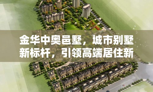 金華中奧邑墅，城市別墅新標桿，引領高端居住新風尚