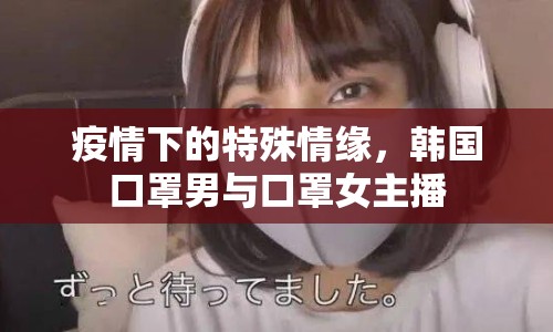 疫情下的特殊情緣，韓國口罩男與口罩女主播