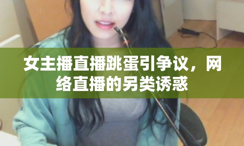 女主播直播跳蛋引爭議，網(wǎng)絡(luò)直播的另類誘惑