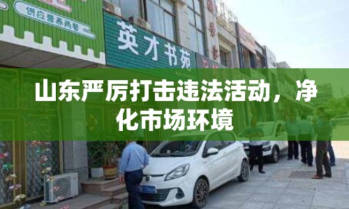 山東嚴厲打擊違法活動，凈化市場環(huán)境