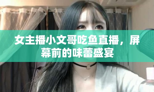 女主播小文哥吃魚直播，屏幕前的味蕾盛宴