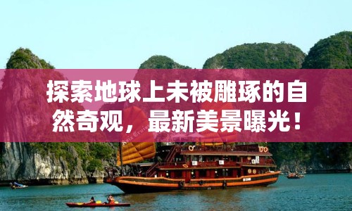 探索地球上未被雕琢的自然奇觀，最新美景曝光！