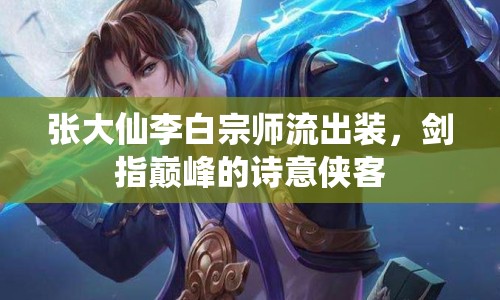 張大仙李白宗師流出裝，劍指巔峰的詩意俠客
