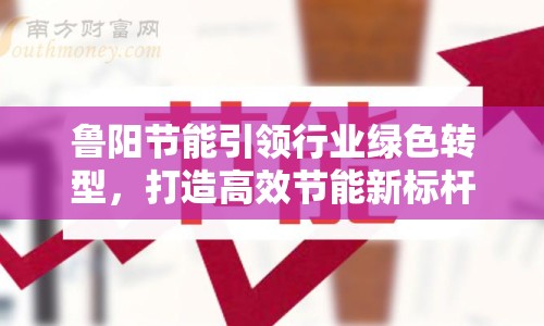 魯陽節(jié)能引領行業(yè)綠色轉(zhuǎn)型，打造高效節(jié)能新標桿
