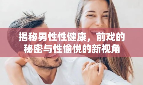 揭秘男性性健康，前戲的秘密與性愉悅的新視角