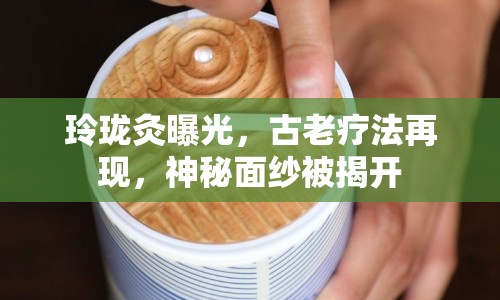 玲瓏灸曝光，古老療法再現(xiàn)，神秘面紗被揭開