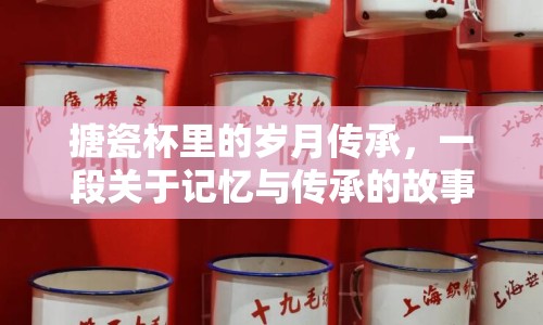 搪瓷杯里的歲月傳承，一段關(guān)于記憶與傳承的故事
