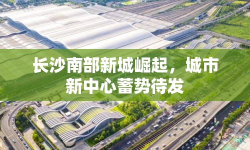 長(zhǎng)沙南部新城崛起，城市新中心蓄勢(shì)待發(fā)