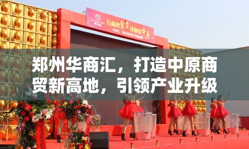鄭州華商匯，打造中原商貿(mào)新高地，引領(lǐng)產(chǎn)業(yè)升級(jí)新篇章
