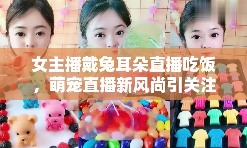 女主播戴兔耳朵直播吃飯，萌寵直播新風(fēng)尚引關(guān)注