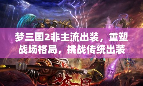 夢(mèng)三國(guó)2非主流出裝，重塑戰(zhàn)場(chǎng)格局，挑戰(zhàn)傳統(tǒng)出裝！