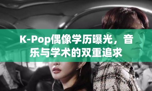 K-Pop偶像學(xué)歷曝光，音樂與學(xué)術(shù)的雙重追求