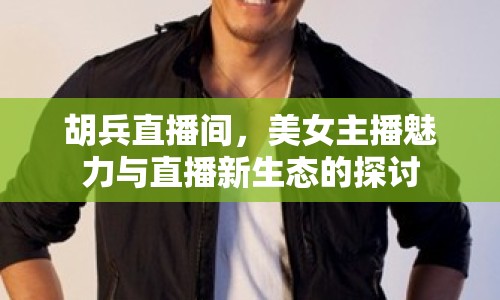 胡兵直播間，美女主播魅力與直播新生態(tài)的探討