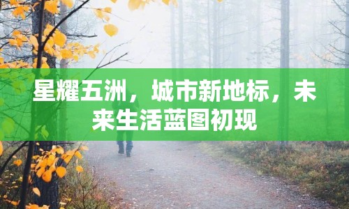 星耀五洲，城市新地標(biāo)，未來生活藍(lán)圖初現(xiàn)
