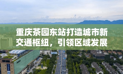 重慶茶園東站打造城市新交通樞紐，引領(lǐng)區(qū)域發(fā)展新篇章