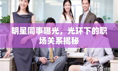 明星同事曝光，光環(huán)下的職場關(guān)系揭秘
