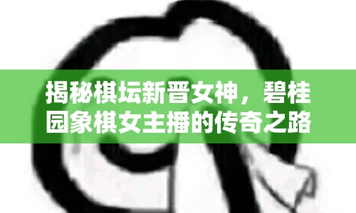 揭秘棋壇新晉女神，碧桂園象棋女主播的傳奇之路