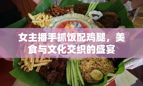 女主播手抓飯配雞腿，美食與文化交織的盛宴