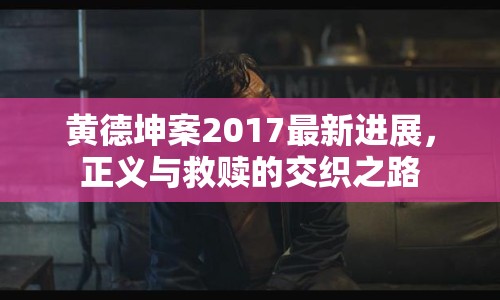 黃德坤案2017最新進(jìn)展，正義與救贖的交織之路