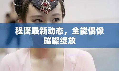 程瀟最新動態(tài)，全能偶像璀璨綻放