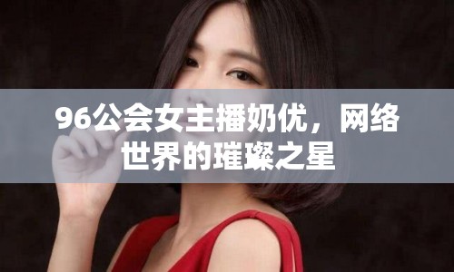 96公會女主播奶優(yōu)，網(wǎng)絡(luò)世界的璀璨之星