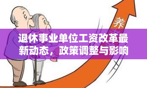 退休事業(yè)單位工資改革最新動態(tài)，政策調(diào)整與影響分析