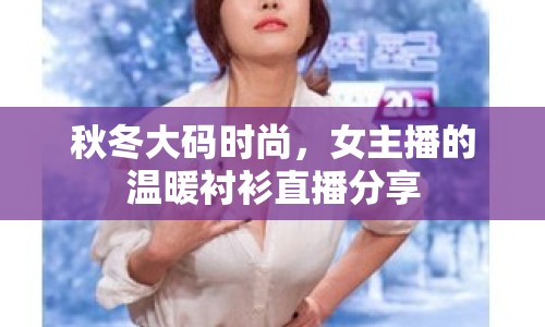 秋冬大碼時(shí)尚，女主播的溫暖襯衫直播分享