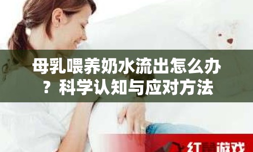 母乳喂養(yǎng)奶水流出怎么辦？科學(xué)認(rèn)知與應(yīng)對方法