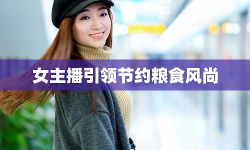 女主播引領(lǐng)節(jié)約糧食風(fēng)尚