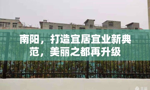 南陽(yáng)，打造宜居宜業(yè)新典范，美麗之都再升級(jí)