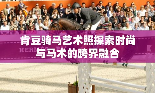 肯豆騎馬藝術(shù)照探索時尚與馬術(shù)的跨界融合