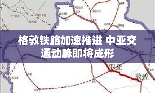 格敦鐵路加速推進(jìn) 中亞交通動(dòng)脈即將成形