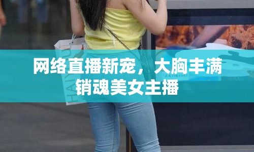 網(wǎng)絡(luò)直播新寵，大胸豐滿銷魂美女主播