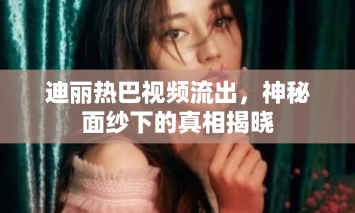 迪麗熱巴視頻流出，神秘面紗下的真相揭曉