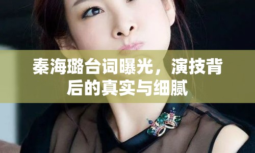 秦海璐臺詞曝光，演技背后的真實(shí)與細(xì)膩