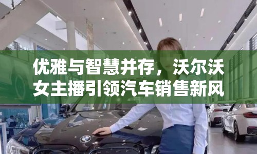 優(yōu)雅與智慧并存，沃爾沃女主播引領(lǐng)汽車銷售新風(fēng)尚