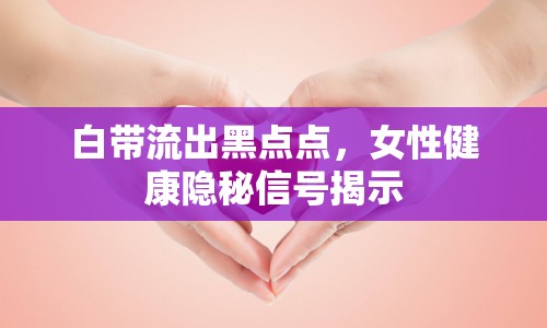 白帶流出黑點(diǎn)點(diǎn)，女性健康隱秘信號揭示