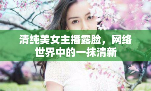 清純美女主播露臉，網(wǎng)絡世界中的一抹清新