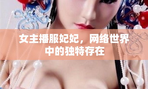 女主播服妃妃，網(wǎng)絡(luò)世界中的獨(dú)特存在