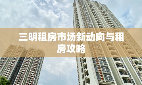 三明租房市場新動向與租房攻略