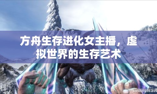 方舟生存進(jìn)化女主播，虛擬世界的生存藝術(shù)