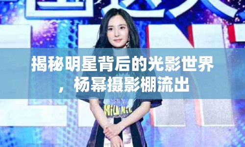 揭秘明星背后的光影世界，楊冪攝影棚流出