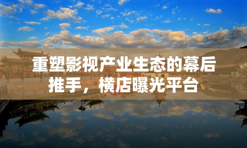 重塑影視產(chǎn)業(yè)生態(tài)的幕后推手，橫店曝光平臺(tái)