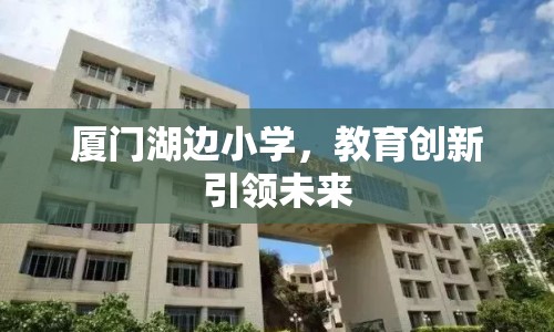 廈門湖邊小學(xué)，教育創(chuàng)新引領(lǐng)未來