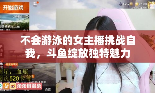 不會(huì)游泳的女主播挑戰(zhàn)自我，斗魚綻放獨(dú)特魅力