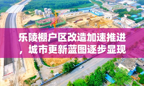 樂(lè)陵棚戶區(qū)改造加速推進(jìn)，城市更新藍(lán)圖逐步顯現(xiàn)
