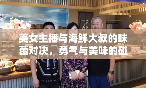 美女主播與海鮮大叔的味蕾對決，勇氣與美味的碰撞