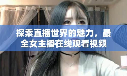 探索直播世界的魅力，最全女主播在線觀看視頻